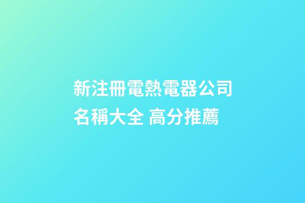 新注冊電熱電器公司名稱大全 高分推薦-第1張-公司起名-玄機派